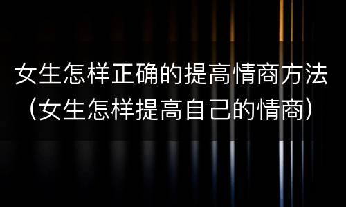 女生怎样正确的提高情商方法（女生怎样提高自己的情商）