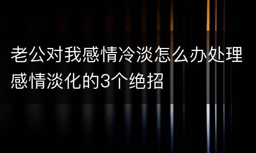 老公对我感情冷淡怎么办处理感情淡化的3个绝招