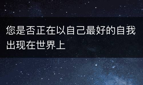 您是否正在以自己最好的自我出现在世界上