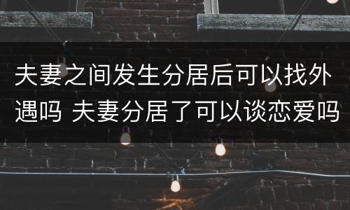 夫妻之间发生分居后可以找外遇吗 夫妻分居了可以谈恋爱吗