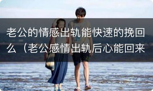 老公的情感出轨能快速的挽回么（老公感情出轨后心能回来吗）
