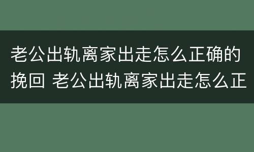 老公出轨离家出走怎么正确的挽回 老公出轨离家出走怎么正确的挽回他