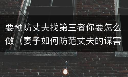 要预防丈夫找第三者你要怎么做（妻子如何防范丈夫的谋害）