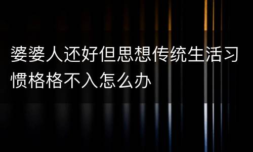 婆婆人还好但思想传统生活习惯格格不入怎么办