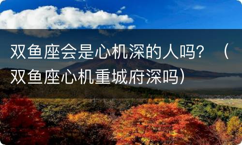 双鱼座会是心机深的人吗？（双鱼座心机重城府深吗）