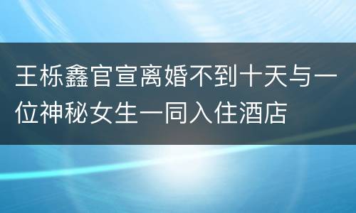 王栎鑫官宣离婚不到十天与一位神秘女生一同入住酒店