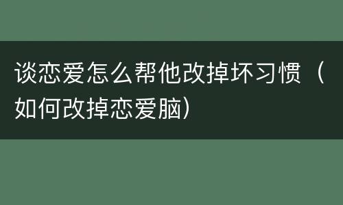 谈恋爱怎么帮他改掉坏习惯（如何改掉恋爱脑）