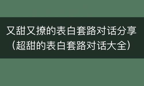 又甜又撩的表白套路对话分享（超甜的表白套路对话大全）