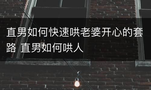 直男如何快速哄老婆开心的套路 直男如何哄人