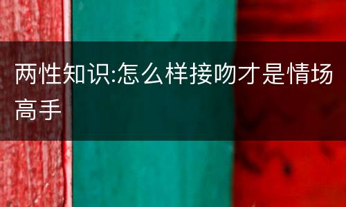 两性知识:怎么样接吻才是情场高手
