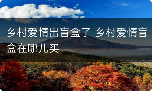 乡村爱情出盲盒了 乡村爱情盲盒在哪儿买