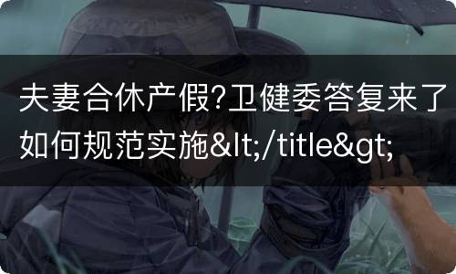 夫妻合休产假?卫健委答复来了如何规范实施</title>
<meta
