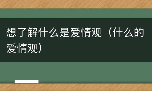 想了解什么是爱情观（什么的爱情观）