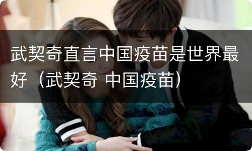 武契奇直言中国疫苗是世界最好（武契奇 中国疫苗）