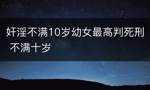 奸淫不满10岁幼女最高判死刑 不满十岁