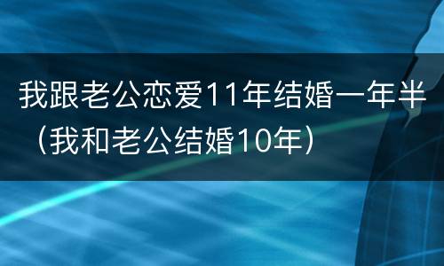 我跟老公恋爱11年结婚一年半（我和老公结婚10年）