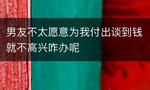 男友不太愿意为我付出谈到钱就不高兴咋办呢