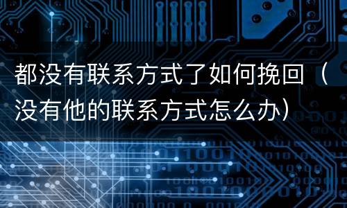 都没有联系方式了如何挽回（没有他的联系方式怎么办）