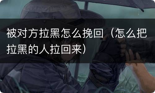被对方拉黑怎么挽回（怎么把拉黑的人拉回来）