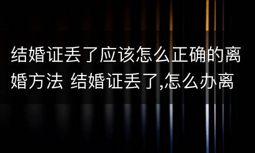 结婚证丢了应该怎么正确的离婚方法 结婚证丢了,怎么办离婚