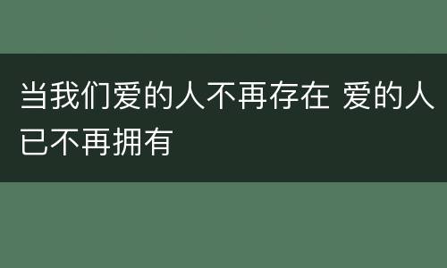 当我们爱的人不再存在 爱的人已不再拥有