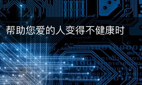 帮助您爱的人变得不健康时