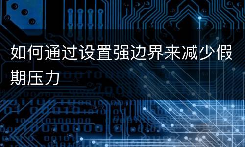 如何通过设置强边界来减少假期压力
