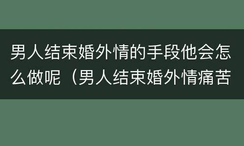男人结束婚外情的手段他会怎么做呢（男人结束婚外情痛苦吗）