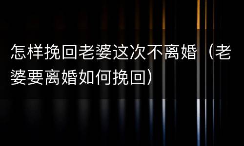 怎样挽回老婆这次不离婚（老婆要离婚如何挽回）