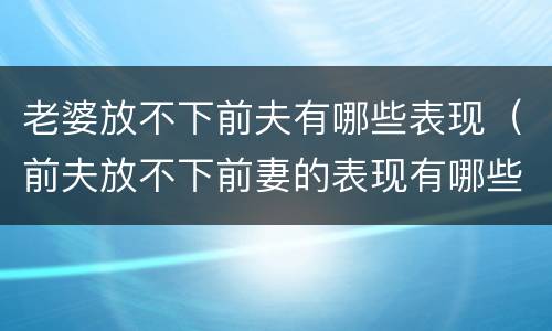 老婆放不下前夫有哪些表现（前夫放不下前妻的表现有哪些）