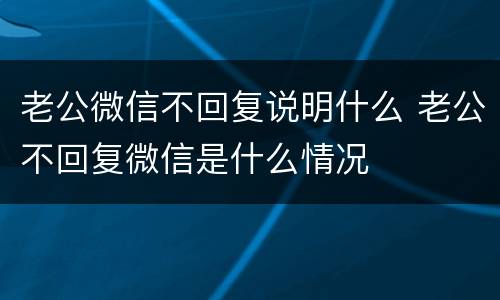 老公微信不回复说明什么 老公不回复微信是什么情况