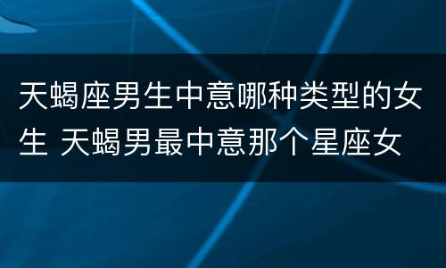 天蝎座男生中意哪种类型的女生 天蝎男最中意那个星座女