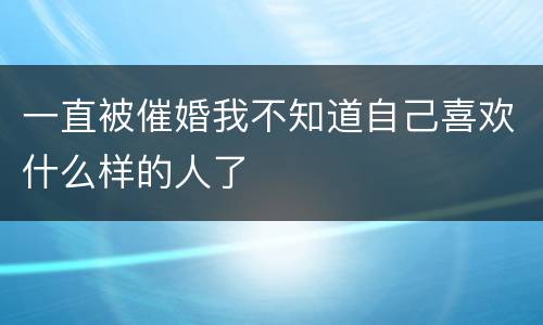 一直被催婚我不知道自己喜欢什么样的人了