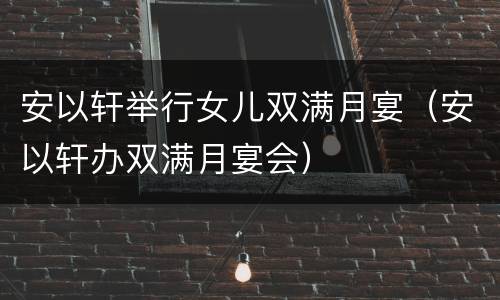 安以轩举行女儿双满月宴（安以轩办双满月宴会）