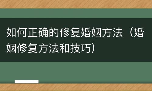 如何正确的修复婚姻方法（婚姻修复方法和技巧）