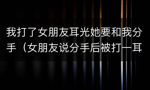 我打了女朋友耳光她要和我分手（女朋友说分手后被打一耳光）