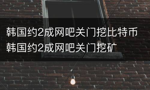 韩国约2成网吧关门挖比特币 韩国约2成网吧关门挖矿