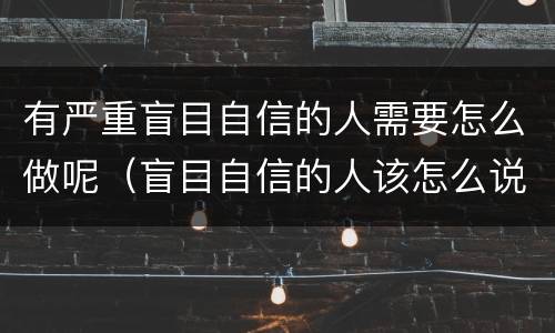 有严重盲目自信的人需要怎么做呢（盲目自信的人该怎么说）