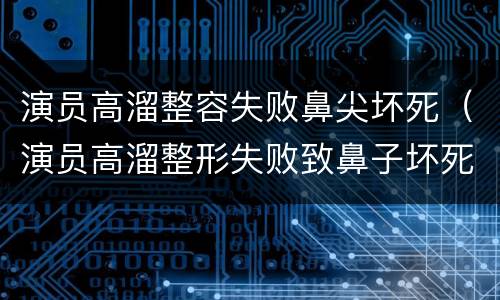 演员高溜整容失败鼻尖坏死（演员高溜整形失败致鼻子坏死）