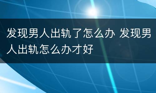 发现男人出轨了怎么办 发现男人出轨怎么办才好