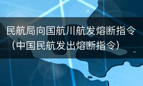 民航局向国航川航发熔断指令（中国民航发出熔断指令）