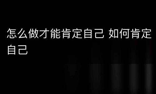 怎么做才能肯定自己 如何肯定自己