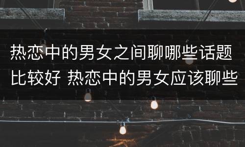 热恋中的男女之间聊哪些话题比较好 热恋中的男女应该聊些什么