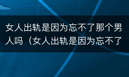 女人出轨是因为忘不了那个男人吗（女人出轨是因为忘不了那个男人吗知乎）