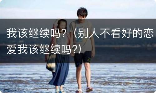 我该继续吗?（别人不看好的恋爱我该继续吗?）