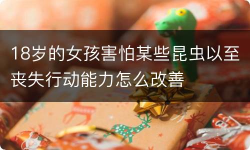18岁的女孩害怕某些昆虫以至丧失行动能力怎么改善