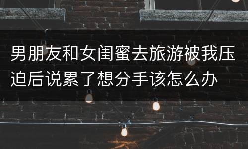 男朋友和女闺蜜去旅游被我压迫后说累了想分手该怎么办