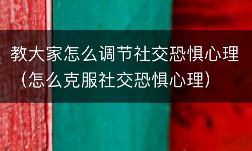教大家怎么调节社交恐惧心理（怎么克服社交恐惧心理）