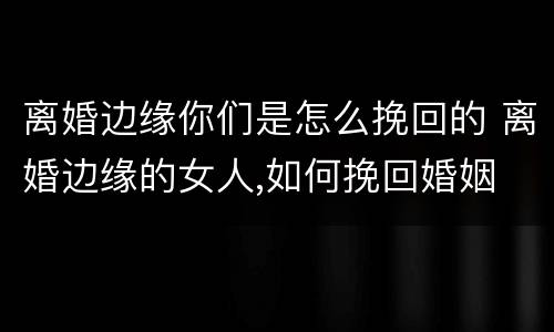 离婚边缘你们是怎么挽回的 离婚边缘的女人,如何挽回婚姻