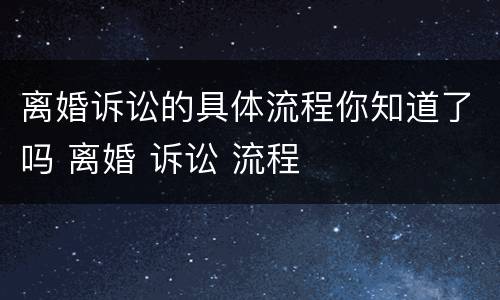 离婚诉讼的具体流程你知道了吗 离婚 诉讼 流程